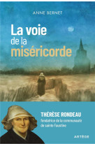 LA VOIE DE LA MISERICORDE : THERESE RONDEAU, FONDATRICE DE LA COMMUNAUTE DE SAINTE FAUSTINE - BERNET, ANNE - ARTEGE