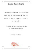 LA MANIFESTATION DU DIEU BIBLIQUE ET SON CHOIX DE PROTECTION PAR ALLIANCE A ISRAEL  -  LA COLERE DE DIEU : NORMES, PECHES ET FONDEMENTS RELIGIEUX - KRAFFA, DESIRE - MADORE