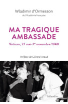 MA TRAGIQUE AMBASSADE - VATICAN, 27 MAI-1ER NOVEMBRE 1940 - ORMESSON WLADIMIR D- - TALLANDIER