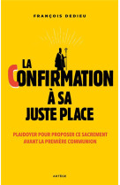 LA CONFIRMATION A SA JUSTE PLACE : PLAIDOYER POUR PROPOSER CE SACREMENT AVANT LA PREMIERE COMMUNION - DEDIEU, FRANCOIS - ARTEGE