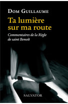 TA LUMIERE SUR MA ROUTE  -  COMMENTAIRES DE LA REGLE DE SAINT BENOIT - GUILLAUME JEDRZEJCZA - SALVATOR