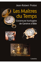 MAITRES DU TEMPS, L-AVENTURE HORLOGERE DE GENEVE A BALE - PROBST JEAN-ROBERT - CABEDITA