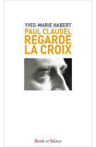 PAUL CLAUDEL REGARDE LA CROIX - Yves-Marie Habert - PAROLE SILENCE