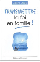 TRANSMETTRE LA FOI EN FAMILLE ! - LECURU LUDOVIC - EMMANUEL