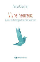 VIVRE HEUREUX QUAND TOUT CHANGE ET TOUT EST INCERTAIN - CHODRON PEMA - SYNCHRONIQUES