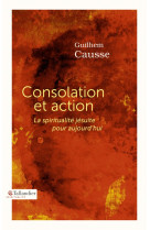 CONSOLATION ET ACTION - LA SPIRITUALITE JESUITE POUR AUJOURD-HUI - Guilhem Causse - TALLANDIER