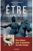 ETRE JEANNE D-ARC / DES VALEURS POUR LA JEUNESSE DE NOTRE TEMPS - Marine Tertrais - ARTEGE