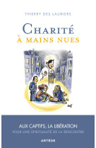 CHARITE A MAINS NUES - AUX CAPTIFS LA LIBERATION, POUR UNE SPIRITUALITE DE L-ACCUEIL - Thierry des Lauriers - ARTEGE