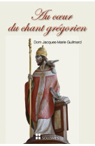 AU COEUR DU CHANT GREGORIEN - SPIRITUALITE, HISTOIRE, CHANT ET LITURGIE, PSALMODIE, RYTHME - GUILMARD - SOLESMES