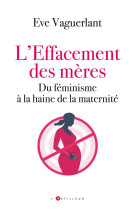 EFFACEMENT DES MERES (L-) - DU FEMINISME A LA HAINE DE LA MATERNITE - VAGUERLANT EVE - EDITIONS DU TOUCAN