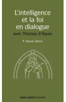 INTELLIGENCE ET LA FOI EN DIALOGUE (L-) - LES MEILLEURES PAGES DE SAINT THOMAS D-AQUIN SUR LE SUJET - PERE GERON XAVIER - LES ACTEURS