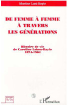 DE FEMME A FEMME A TRAVERS LES GENERATIONS  -  HISTOIRE DE VIE DE CAROLINE LEBON-BAYLE 1824-1901 -  LANI-BAYLE  MARTINE  - L'HARMATTAN