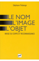 LE NOM, L'IMAGE, L'OBJET - IMAGE DU CORPS ET RECONNAISSANCE - THIBIERGE, STEPHANE - PUF