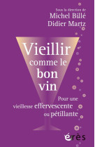 VIEILLIR COMME LE BON VIN - POUR UNE VIEILLESSE EFFERVESCENTE OU PETILLANTE - BILLE MICHEL/MARTZ D - ERES