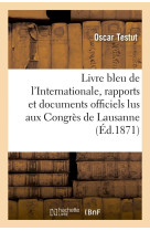 LIVRE BLEU DE L'INTERNATIONALE, RAPPORTS ET DOCUMENTS OFFICIELS LUS AUX CONGRES DE LAUSANNE - , BRUX - TESTUT OSCAR - HACHETTE