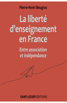 Liberté d’enseignement en France entre association et indépendance - Pierre-Henri Beugras  - SAINT LEGER