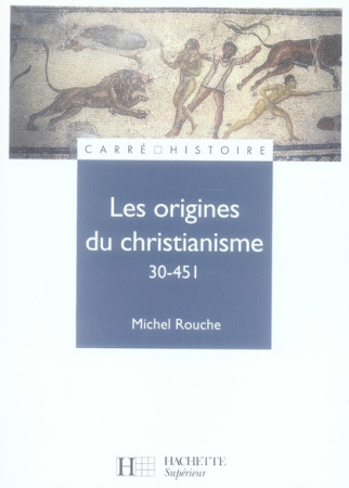 LES ORIGINES DU CHRISTIANISME (30 - 451) - ROUCHE MICHEL - HACHETTE