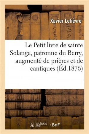 PETIT LIVRE DE SAINTE SOLANGE, PATRONNE DU BERRY, AUGMENTE DE PRIERES ET DE CANTIQUES - LELIEVRE XAVIER - HACHETTE