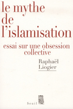 MYTHE DE L-ISLAMISATION. ESSAI SUR UNE OBSE SSION COLLECTIVE (LE) - LIOGIER RAPHAEL - SEUIL