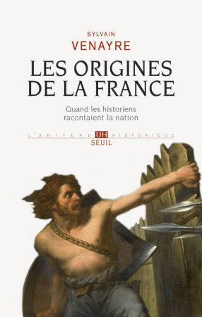 ORIGINES DE LA FRANCE. QUAND LES HISTORIENS RACONTAIENT LA NATION (LES) - Sylvain Venayre - SEUIL