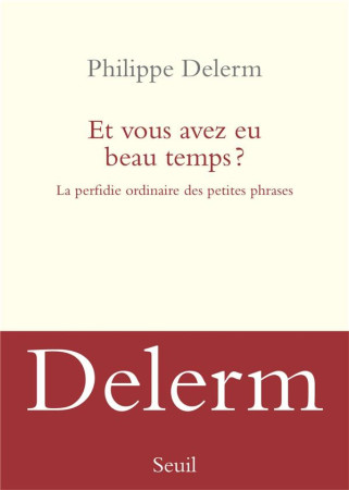 ET VOUS AVEZ EU BEAU TEMPS ? - LA PERFIDIE ORDINAIRE DES PETITES PHRASES - DELERM PHILIPPE - SEUIL