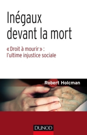 INEGAUX DEVANT LA MORT - DROIT A MOURIR : L-ULTIME INJUSTICE SOCIALE - Robert Holcman - DUNOD