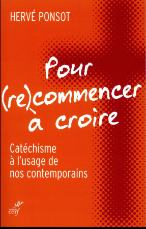 POUR (RE)COMMENCER A CROIRE / CATECHISME A L-USAGE DE NOS CONTEMPORAINS - PONSOT H - CERF