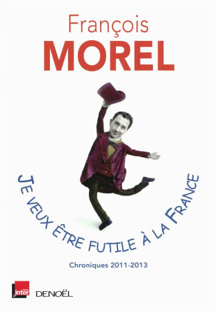 JE VEUX ETRE FUTILE A LA FRANCE (CHRONIQUES 2011-2013) - MOREL/ROCHEFORT - Denoël