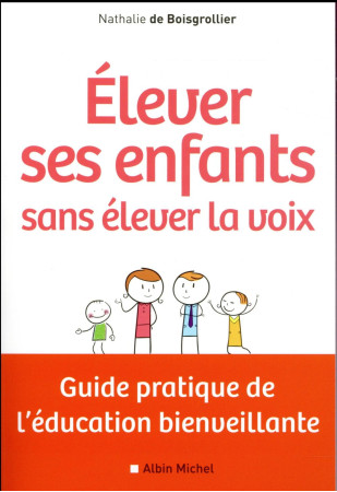 ELEVER SES ENFANTS SANS ELEVER LA VOIX -GUI DE PRATIQUE DE LEDUCATION BIENVEILLANTE - BOISGROLLIER NATHALI - Albin Michel