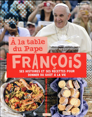 A LA TABLE DU PAPE FRANCOIS SES HISTOIRES ET SES RECETTES POUR DONNER DU GOUT A LA VIE - PAPE FRANCOIS - BAYARD CULTURE