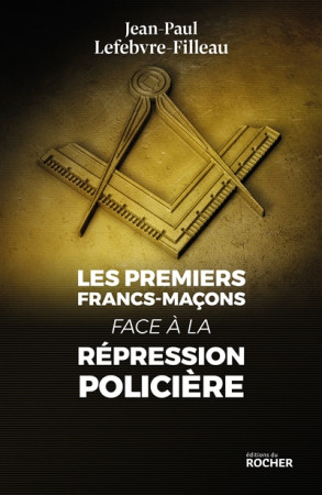 PREMIERS FRANC-MACONS FACE A LA REPRESSION POLICIERE - LEFEBVRE-FILLEAU J-P - DU ROCHER