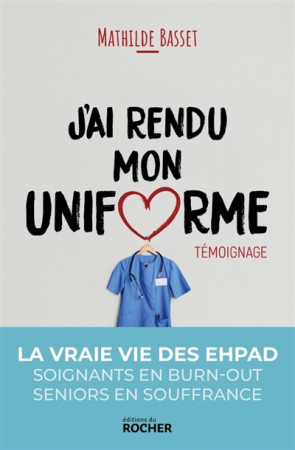 J-AI RENDU MON UNIFORME / UNE INFIRMIERE EN EHPAD TEMOIGNE - BASSET MATHILDE - DU ROCHER