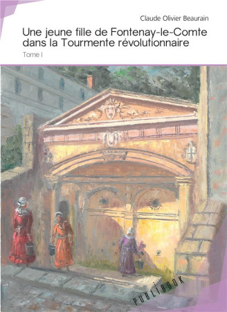 UNE JEUNE FILLE DE FONTENAY-LE-COMTE DANS LA TOURMENTE REVOLUTIONNAIRE (TOME I) - CLAUDE OLIVIER BEAUR - PUBLIBOOK