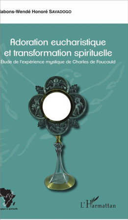 ADORATION EUCHARISTIQUE ET TRANSFORMATION SPIRITUELLE ETUDE DE L-EXPERIENCE MYSTIQUE DE CHARLES DE F - SAVADOGO NABONS-WEND - L'Harmattan