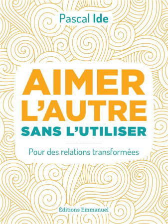 AIMER L-AUTRE SANS L-UTILISER / POUR DES RELATIONS TRANSFORMEES - PERE IDE PASCAL - EMMANUEL