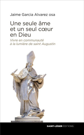 UNE SEULE AME ET UN SEUL COEUR EN DIEU - VIVRE EN COMMUNAUTE A LA LUMIERE DE SAINT AUGUSTIN - GARCIA ALVAREZ AA JA - SAINT LEGER