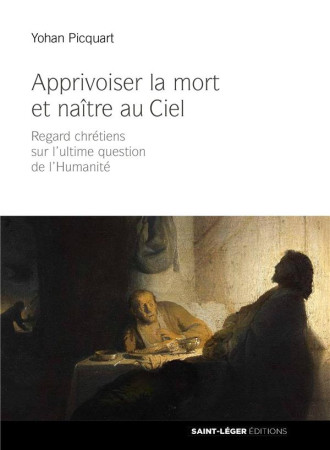 APPRIVOISER LA MORT ET NAITRE AU CIEL / REGARDS CHRETIENS SUR L-ULTIME QUESTION DE L-HUMANITE - PICQUART YOHAN - SAINT LEGER