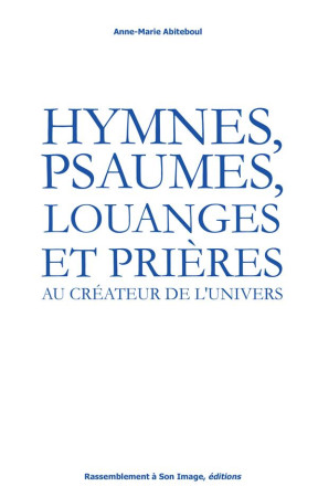 HYMNES, PSAUMES, LOUANGES ET PRI?RES AU CR?ATEUR DE L-UNIVERS - ANNE-MARIE ABITEBOUL - Rassemblement à son image, éditions