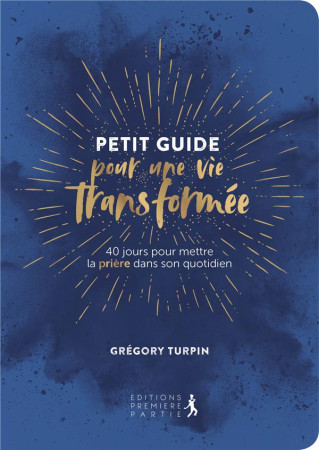 PETIT GUIDE POUR UNE VIE TRANSFORMEE. 40 JOURS POUR METTRE LA PRIERE DANS SON QUOTIDIEN - GREGORY TURPIN - PREMIERE PARTIE