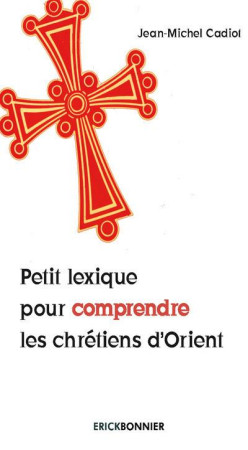 PETIT LEXIQUE POUR COMPRENDRE LES CHRETIENS D-ORIENT - CADIOT JEAN-MICHEL - Editions Erick Bonnier