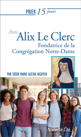 PRIER 15 JOURS AVEC ALIX LE CLERC - FONDATRICE DE LA CONGREGATION NOTRE-DAME - NGUYEN MARIE ALEXIA - NOUVELLE CITE