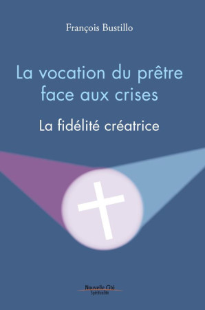 VOCATION DU PRETRE FACE AUX CRISES / LA FIDELITE CREATRICE - BUSTILLO FRANCOIS - NOUVELLE CITE