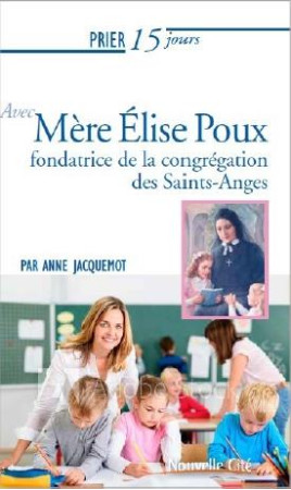 PRIER 15 JOURS AVEC MERE ELISE POUX - FONDATRICE DES SOEURS DES SAINTS ANGES - JACQUEMOT ANNE - NOUVELLE CITE