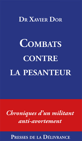 COMBATS CONTRE LA PESANTEUR - CHRONIQUES D-UN MILITANT ANTI-AVORTEMENT - Xavier Dor - PRESSE DE LA DE