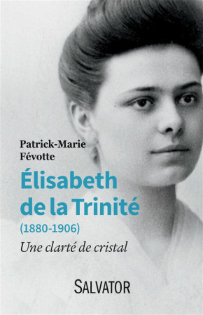 ELISABETH DE LA TRINITE (1880-1906). UNE CLARTE DE CRISTAL - PATRICK-MARIE FEVOTT - Salvator