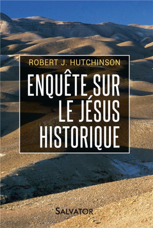 ENQUETE SUR LE JESUS HISTORIQUE. DE NOUVELLES DECOUVERTES SUR JESUS DE NAZARETH CONFIRMENT LES RECIT - ROBERT J. HUTCHINSON - Salvator