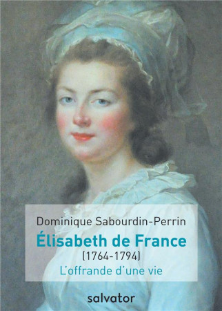 MADAME ELISABETH DE FRANCE / L-OFFRANDE D-UNE VIE / 1764-1794 - DOMINIQUE SABOURDIN- - Salvator