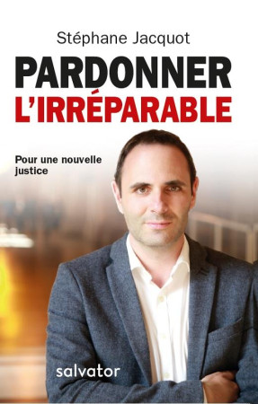 PARDONNER L-IRREPARABLE / POUR UNE NOUVELLE JUSTICE - STEPHANE JACQUOT - SALVATOR