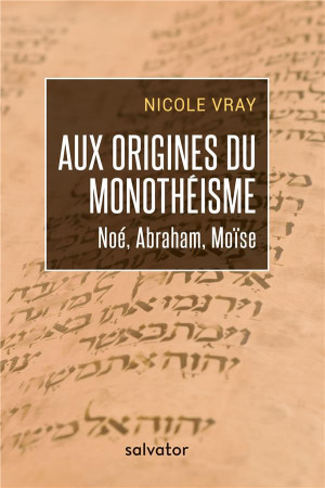 AUX ORIGINES DU MONOTHEISME / NOE ABRAHAM MOISE - NICOLE VRAY - SALVATOR