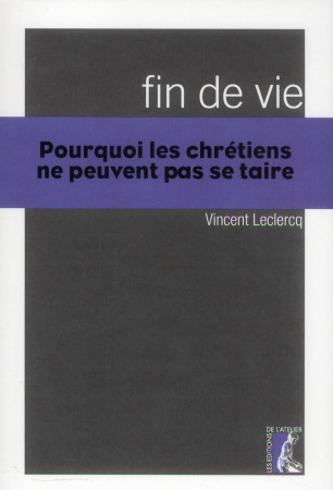 FIN DE VIE - POURQUOI LES CHRETIENS NE PEUV ENT SE TAIRE - LECLERCQ VINCENT - Ed. de l'Atelier